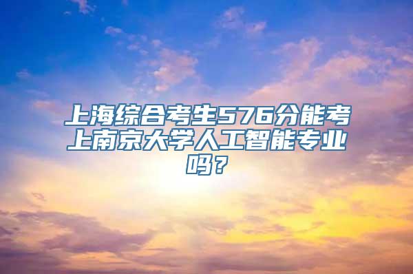 上海综合考生576分能考上南京大学人工智能专业吗？