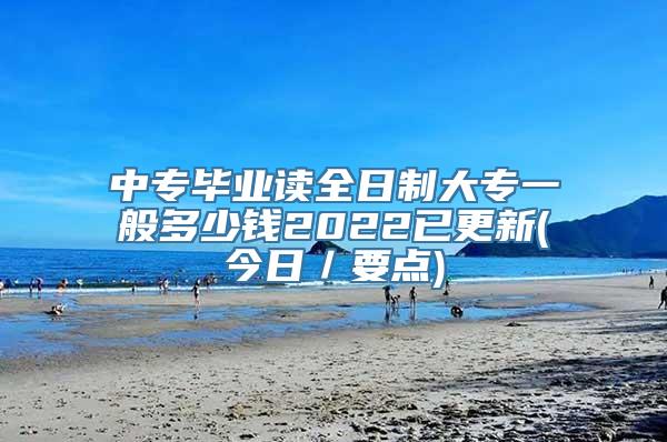 中专毕业读全日制大专一般多少钱2022已更新(今日／要点)