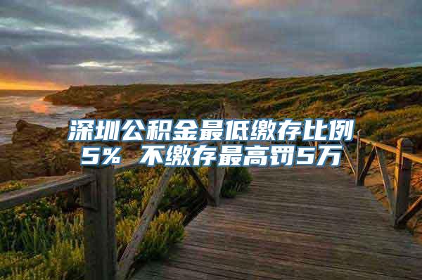 深圳公积金最低缴存比例5% 不缴存最高罚5万