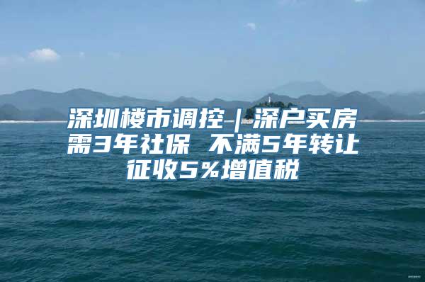 深圳楼市调控｜深户买房需3年社保 不满5年转让征收5%增值税