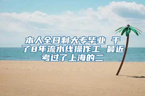 本人全日制大专毕业 干了8年流水线操作工 最近考过了上海的二