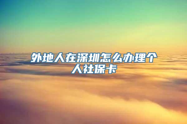 外地人在深圳怎么办理个人社保卡