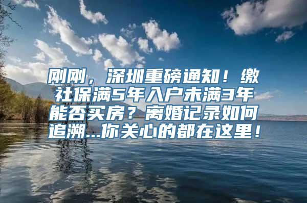 刚刚，深圳重磅通知！缴社保满5年入户未满3年能否买房？离婚记录如何追溯...你关心的都在这里！