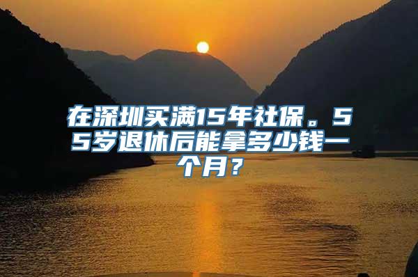 在深圳买满15年社保。55岁退休后能拿多少钱一个月？