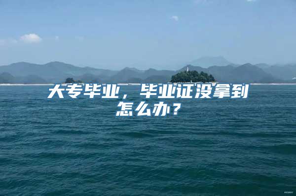 大专毕业，毕业证没拿到怎么办？