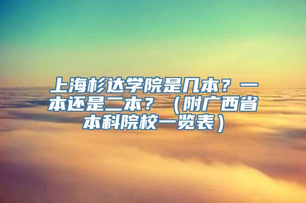 上海杉达学院是几本？一本还是二本？（附广西省本科院校一览表）