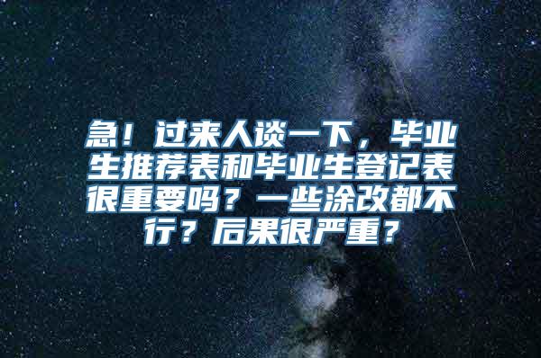 急！过来人谈一下，毕业生推荐表和毕业生登记表很重要吗？一些涂改都不行？后果很严重？