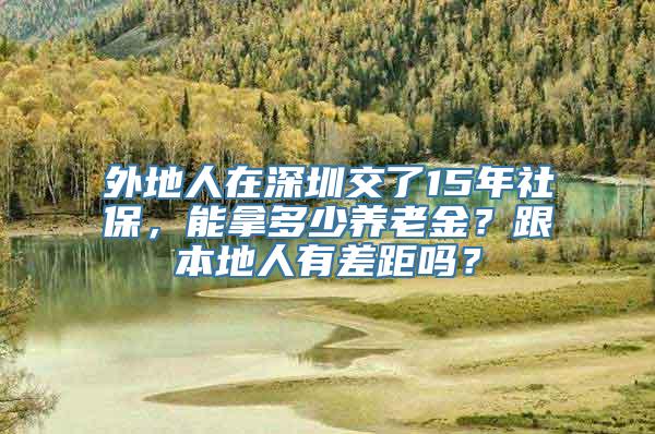 外地人在深圳交了15年社保，能拿多少养老金？跟本地人有差距吗？