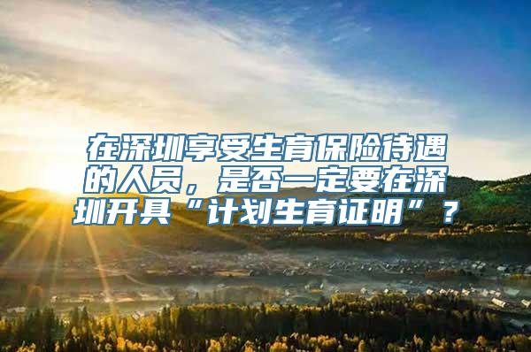 在深圳享受生育保险待遇的人员，是否一定要在深圳开具“计划生育证明”？