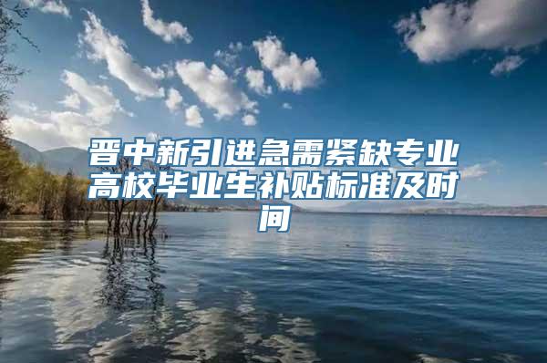 晋中新引进急需紧缺专业高校毕业生补贴标准及时间