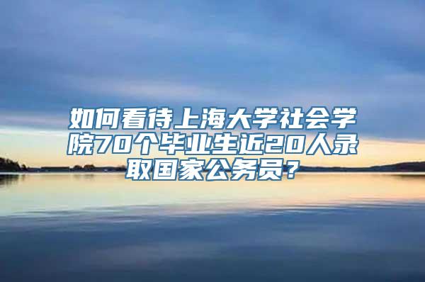 如何看待上海大学社会学院70个毕业生近20人录取国家公务员？