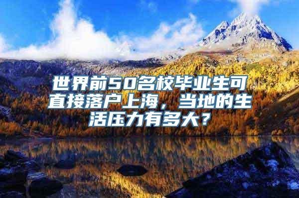 世界前50名校毕业生可直接落户上海，当地的生活压力有多大？