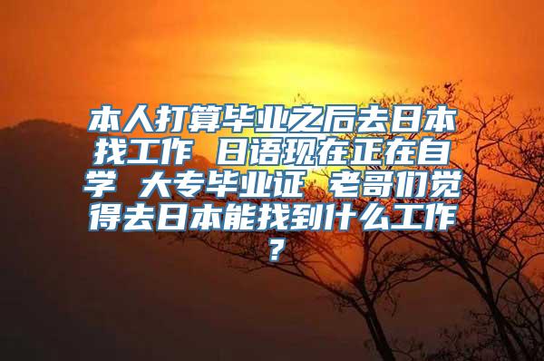 本人打算毕业之后去日本找工作 日语现在正在自学 大专毕业证 老哥们觉得去日本能找到什么工作？