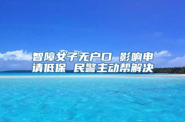 智障女子无户口 影响申请低保 民警主动帮解决