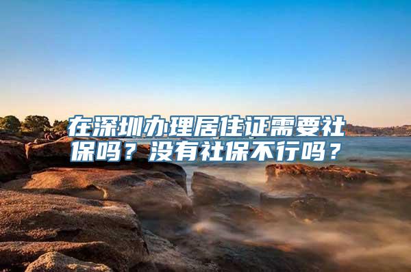 在深圳办理居住证需要社保吗？没有社保不行吗？