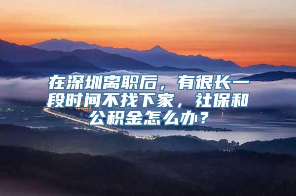 在深圳离职后，有很长一段时间不找下家，社保和公积金怎么办？