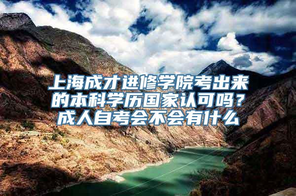 上海成才进修学院考出来的本科学历国家认可吗？成人自考会不会有什么