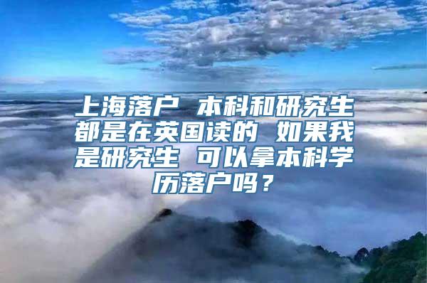 上海落户 本科和研究生都是在英国读的 如果我是研究生 可以拿本科学历落户吗？