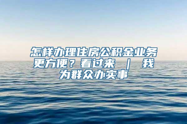 怎样办理住房公积金业务更方便？看过来 ｜ 我为群众办实事