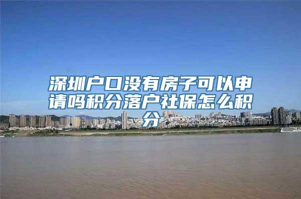 深圳户口没有房子可以申请吗积分落户社保怎么积分