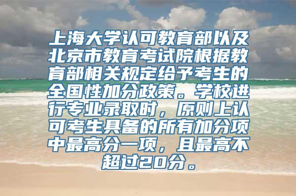 上海大学认可教育部以及北京市教育考试院根据教育部相关规定给予考生的全国性加分政策。学校进行专业录取时，原则上认可考生具备的所有加分项中最高分一项，且最高不超过20分。