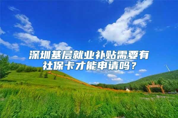 深圳基层就业补贴需要有社保卡才能申请吗？