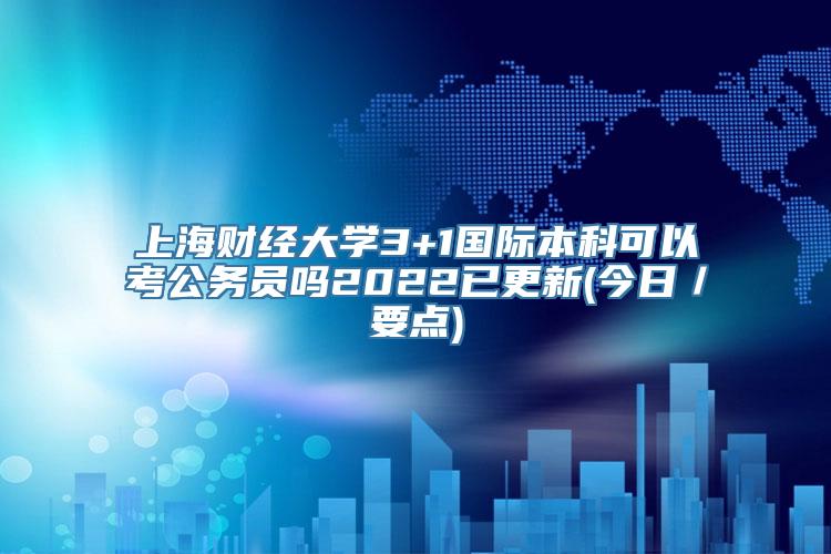 上海财经大学3+1国际本科可以考公务员吗2022已更新(今日／要点)