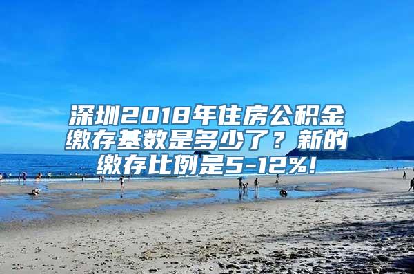 深圳2018年住房公积金缴存基数是多少了？新的缴存比例是5-12%!