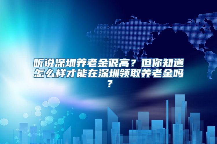 听说深圳养老金很高？但你知道怎么样才能在深圳领取养老金吗？