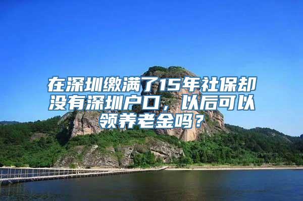 在深圳缴满了15年社保却没有深圳户口，以后可以领养老金吗？