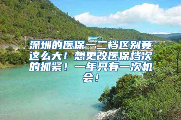 深圳的医保一二档区别竟这么大！想更改医保档次的抓紧！一年只有一次机会！