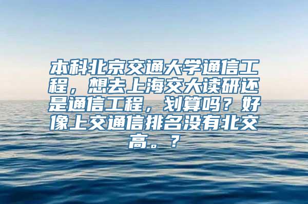 本科北京交通大学通信工程，想去上海交大读研还是通信工程，划算吗？好像上交通信排名没有北交高。？