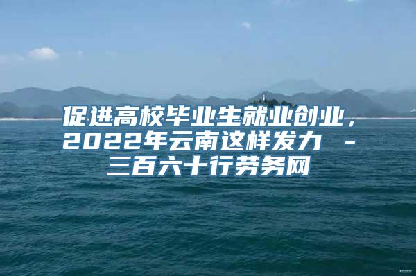 促进高校毕业生就业创业，2022年云南这样发力→－三百六十行劳务网