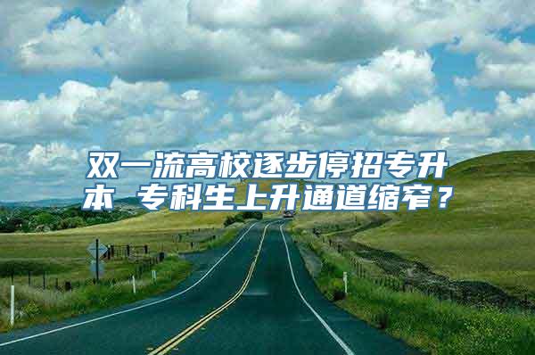 双一流高校逐步停招专升本 专科生上升通道缩窄？