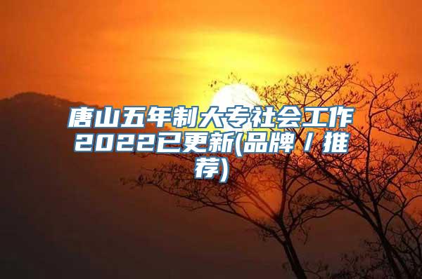 唐山五年制大专社会工作2022已更新(品牌／推荐)