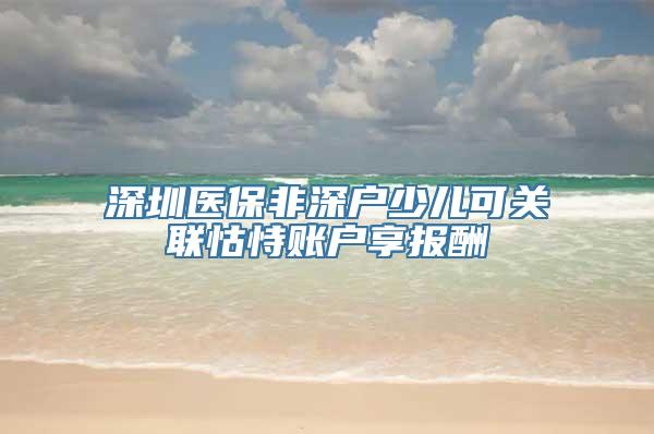 深圳医保非深户少儿可关联怙恃账户享报酬