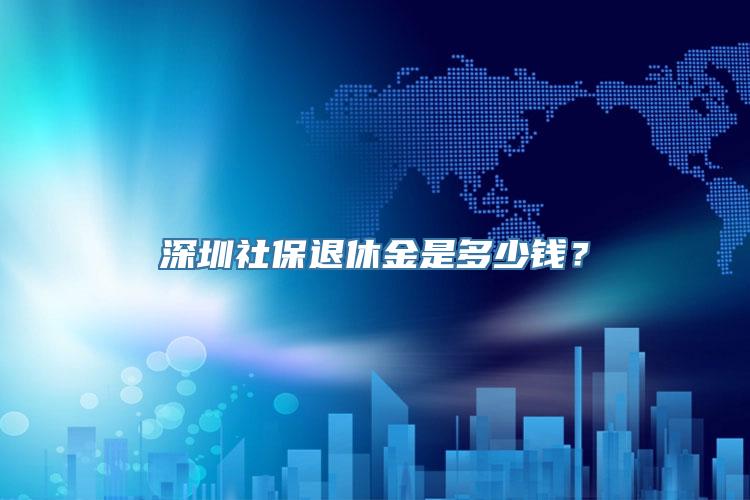 深圳社保退休金是多少钱？