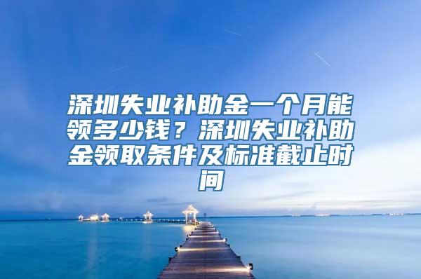 深圳失业补助金一个月能领多少钱？深圳失业补助金领取条件及标准截止时间