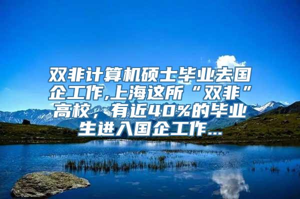 双非计算机硕士毕业去国企工作,上海这所“双非”高校，有近40%的毕业生进入国企工作...