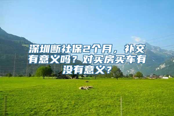 深圳断社保2个月，补交有意义吗？对买房买车有没有意义？