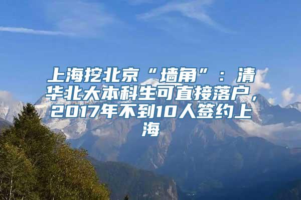 上海挖北京“墙角”：清华北大本科生可直接落户，2017年不到10人签约上海