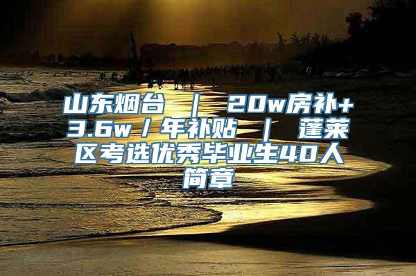 山东烟台 ｜ 20w房补+3.6w／年补贴 ｜ 蓬莱区考选优秀毕业生40人简章