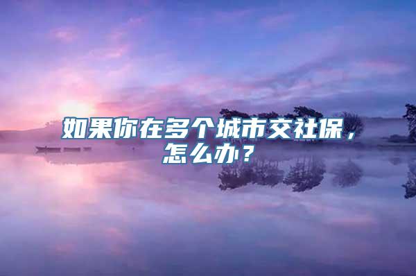 如果你在多个城市交社保，怎么办？