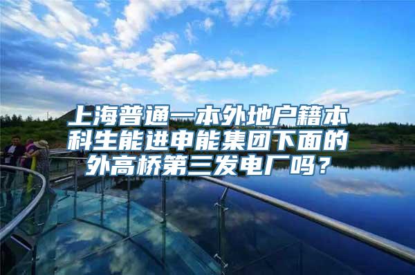 上海普通一本外地户籍本科生能进申能集团下面的外高桥第三发电厂吗？