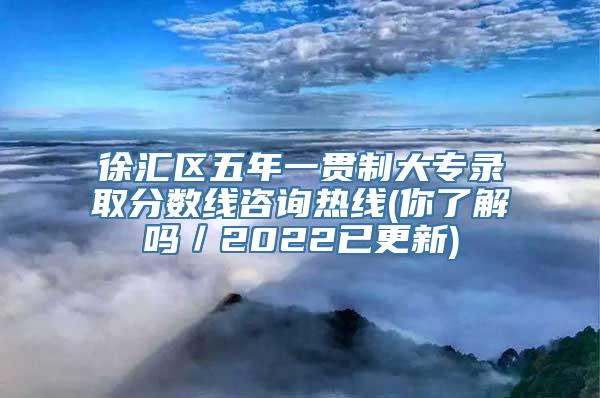 徐汇区五年一贯制大专录取分数线咨询热线(你了解吗／2022已更新)