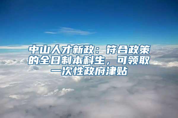 中山人才新政：符合政策的全日制本科生，可领取一次性政府津贴