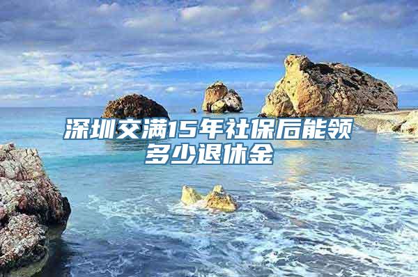 深圳交满15年社保后能领多少退休金