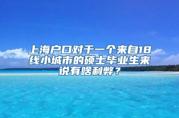 上海户口对于一个来自18线小城市的硕士毕业生来说有啥利弊？