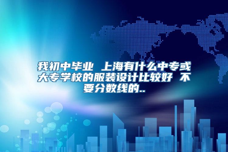 我初中毕业 上海有什么中专或大专学校的服装设计比较好 不要分数线的..