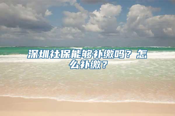 深圳社保能够补缴吗？怎么补缴？